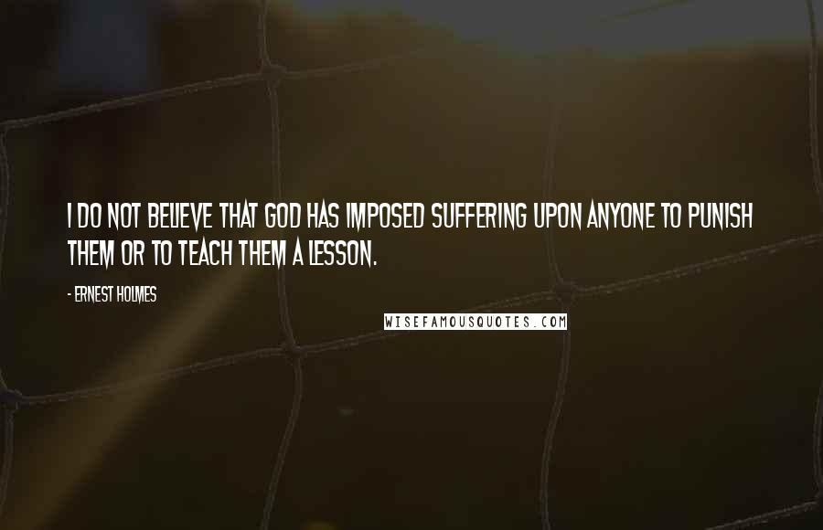 Ernest Holmes Quotes: I do not believe that God has imposed suffering upon anyone to punish them or to teach them a lesson.