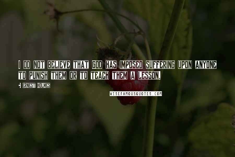 Ernest Holmes Quotes: I do not believe that God has imposed suffering upon anyone to punish them or to teach them a lesson.