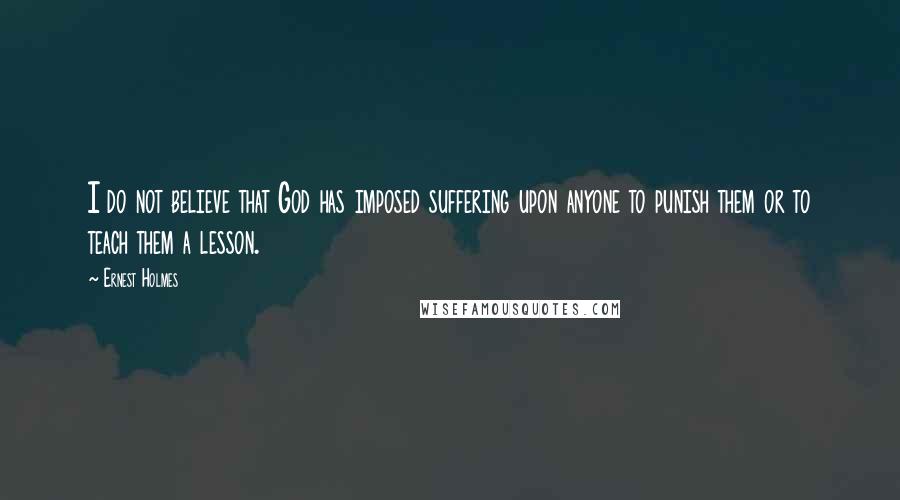 Ernest Holmes Quotes: I do not believe that God has imposed suffering upon anyone to punish them or to teach them a lesson.