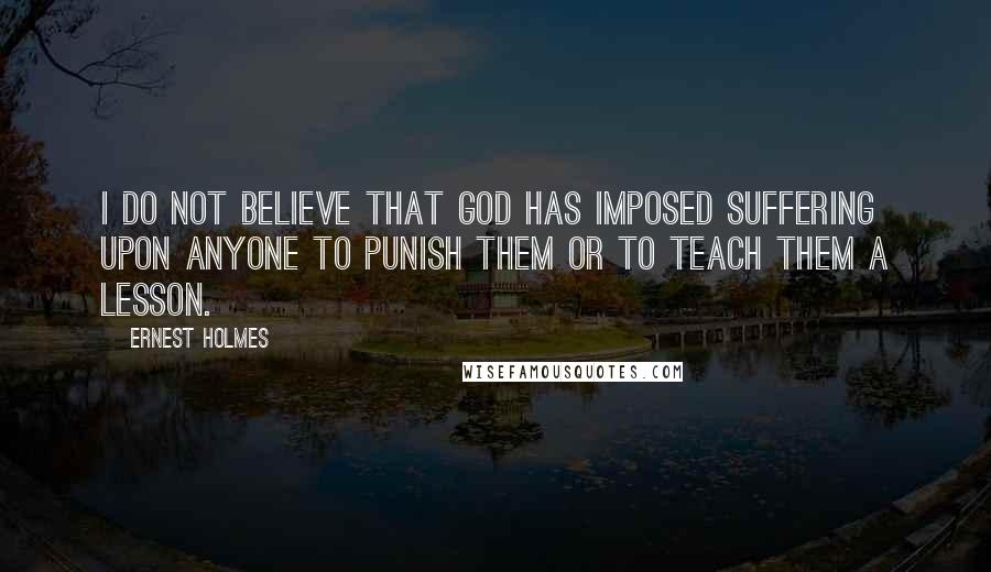 Ernest Holmes Quotes: I do not believe that God has imposed suffering upon anyone to punish them or to teach them a lesson.