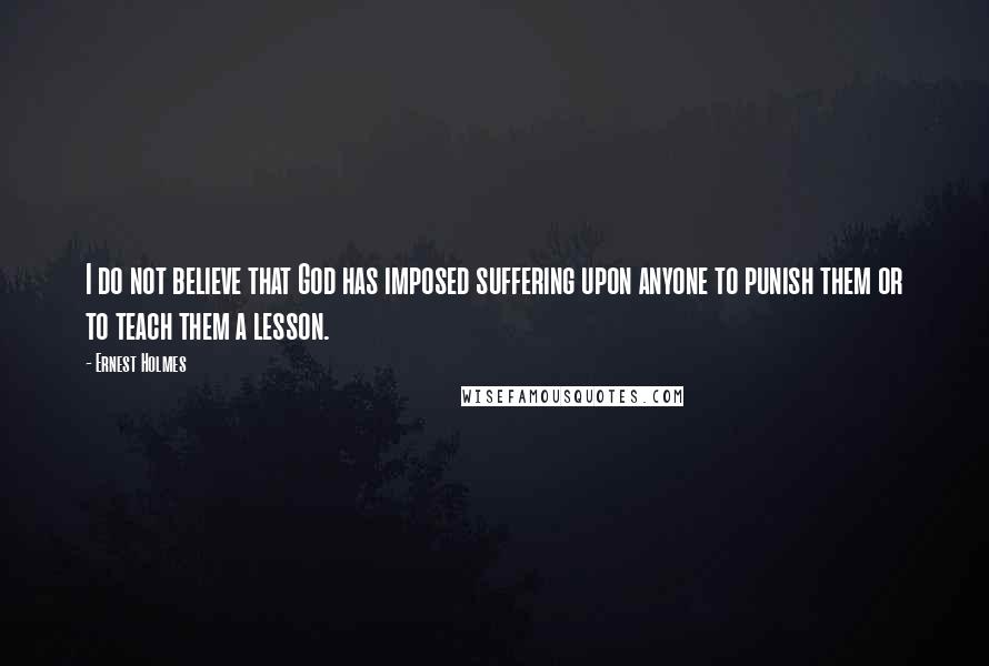 Ernest Holmes Quotes: I do not believe that God has imposed suffering upon anyone to punish them or to teach them a lesson.