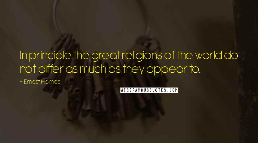 Ernest Holmes Quotes: In principle the great religions of the world do not differ as much as they appear to.