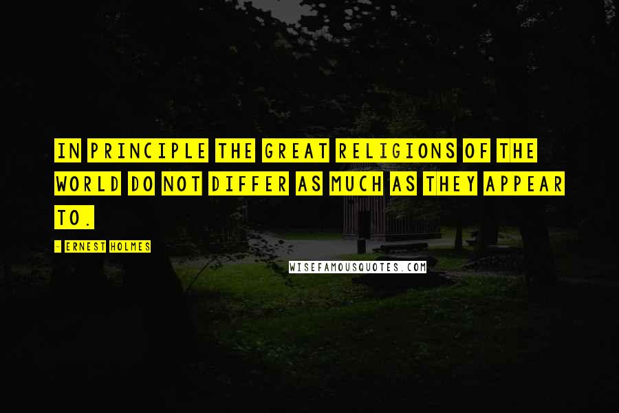 Ernest Holmes Quotes: In principle the great religions of the world do not differ as much as they appear to.
