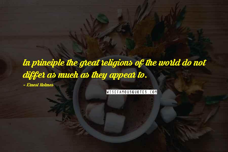 Ernest Holmes Quotes: In principle the great religions of the world do not differ as much as they appear to.