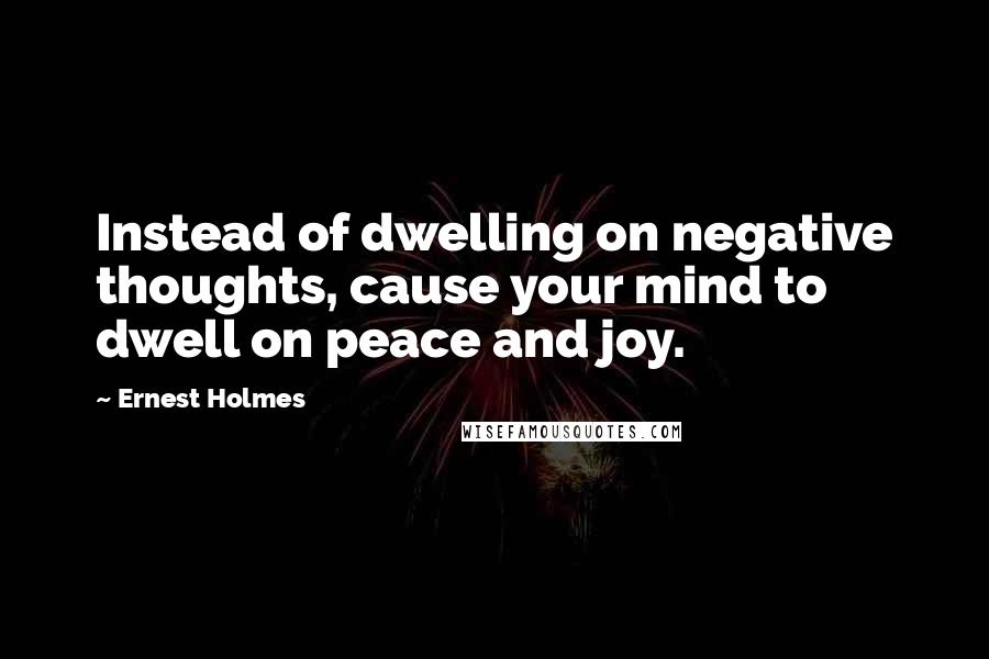 Ernest Holmes Quotes: Instead of dwelling on negative thoughts, cause your mind to dwell on peace and joy.
