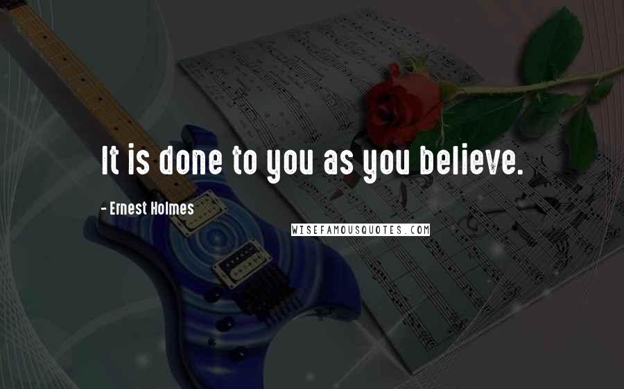 Ernest Holmes Quotes: It is done to you as you believe.