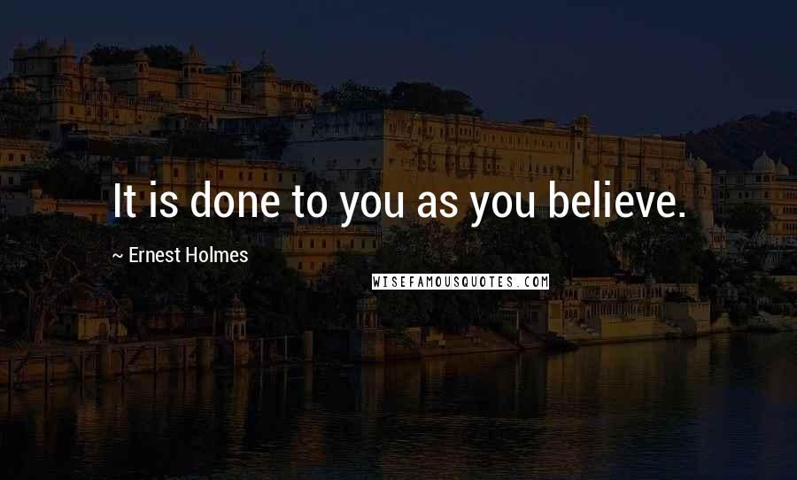 Ernest Holmes Quotes: It is done to you as you believe.