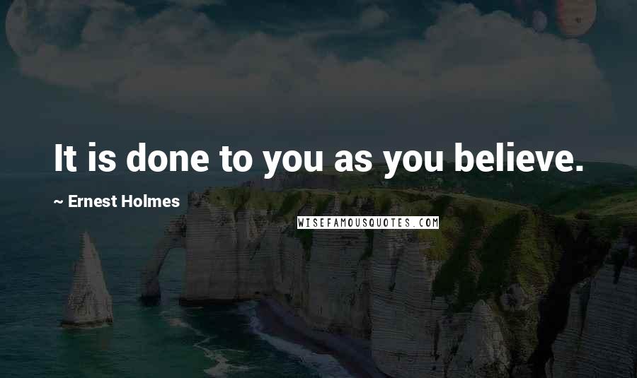 Ernest Holmes Quotes: It is done to you as you believe.