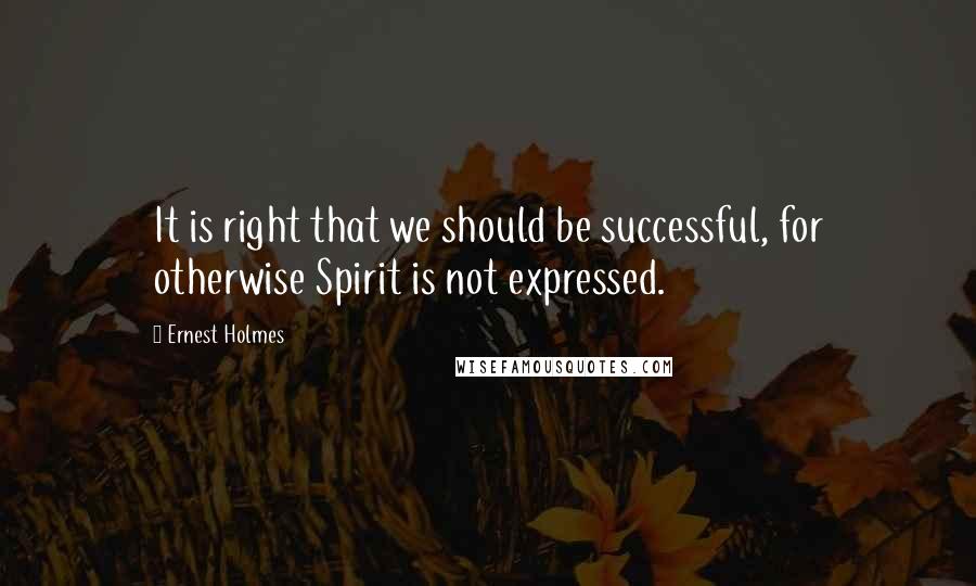 Ernest Holmes Quotes: It is right that we should be successful, for otherwise Spirit is not expressed.