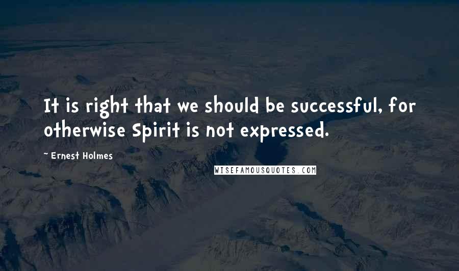 Ernest Holmes Quotes: It is right that we should be successful, for otherwise Spirit is not expressed.