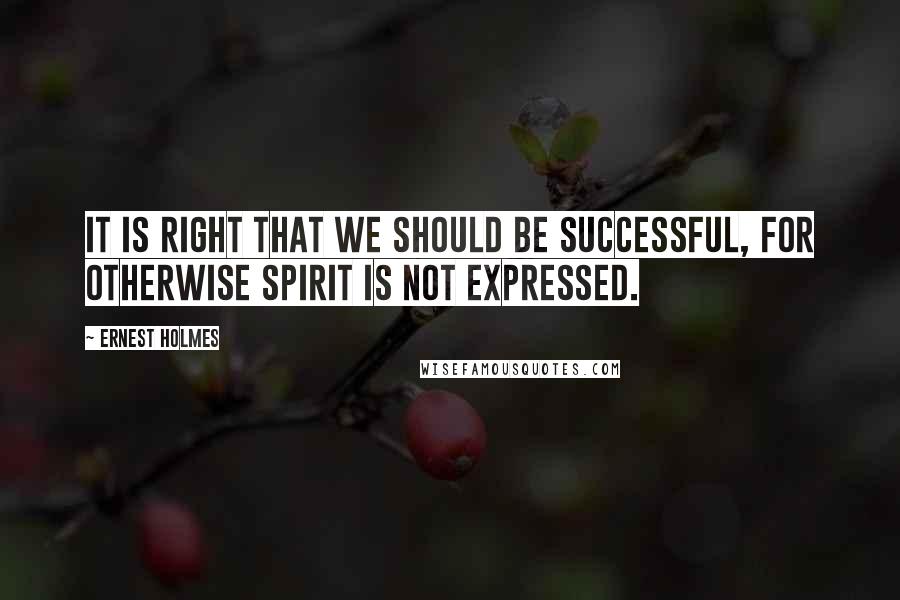 Ernest Holmes Quotes: It is right that we should be successful, for otherwise Spirit is not expressed.