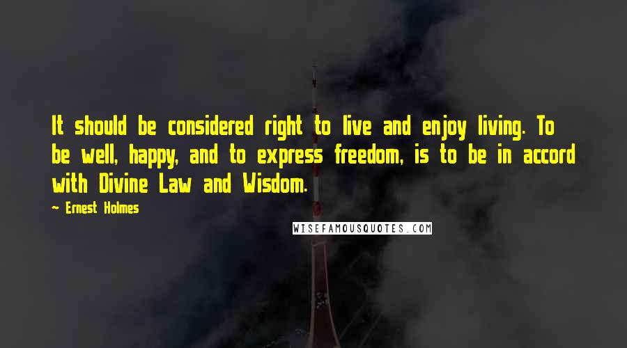 Ernest Holmes Quotes: It should be considered right to live and enjoy living. To be well, happy, and to express freedom, is to be in accord with Divine Law and Wisdom.