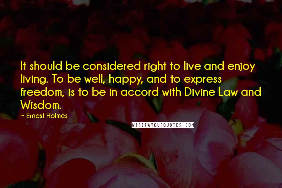 Ernest Holmes Quotes: It should be considered right to live and enjoy living. To be well, happy, and to express freedom, is to be in accord with Divine Law and Wisdom.