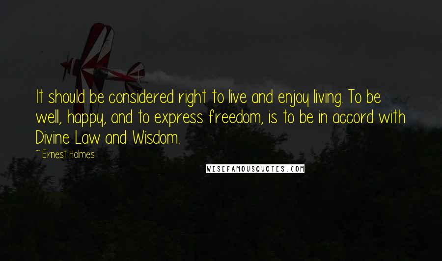 Ernest Holmes Quotes: It should be considered right to live and enjoy living. To be well, happy, and to express freedom, is to be in accord with Divine Law and Wisdom.