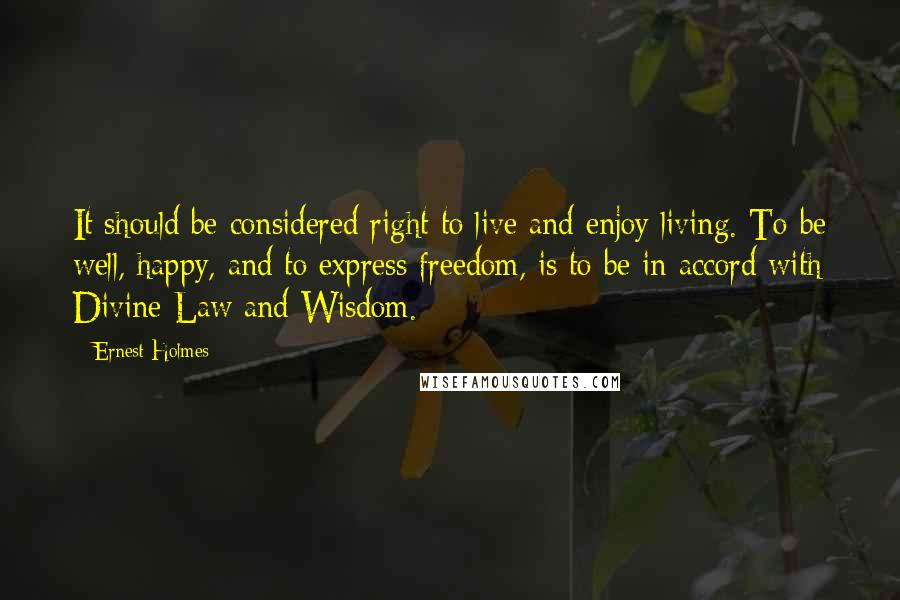 Ernest Holmes Quotes: It should be considered right to live and enjoy living. To be well, happy, and to express freedom, is to be in accord with Divine Law and Wisdom.