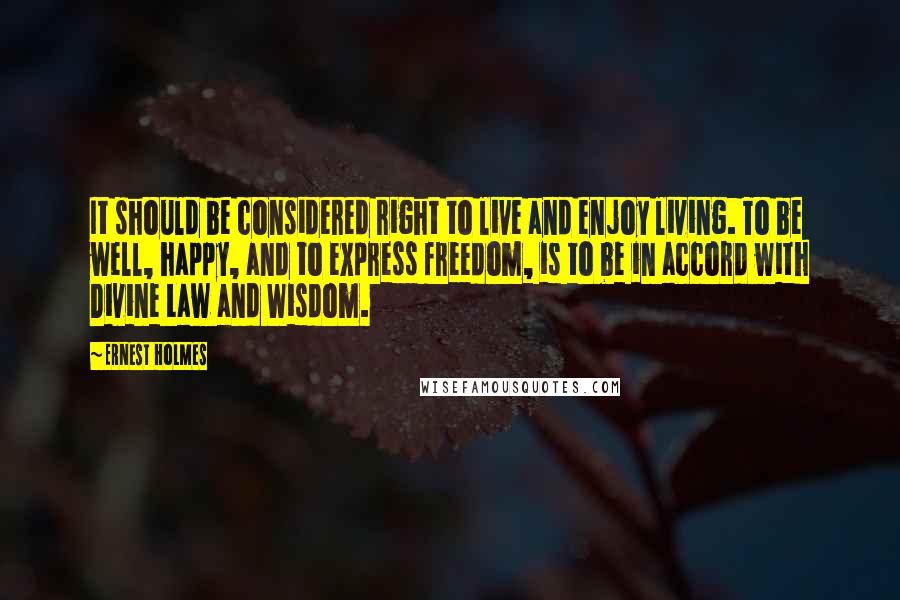 Ernest Holmes Quotes: It should be considered right to live and enjoy living. To be well, happy, and to express freedom, is to be in accord with Divine Law and Wisdom.