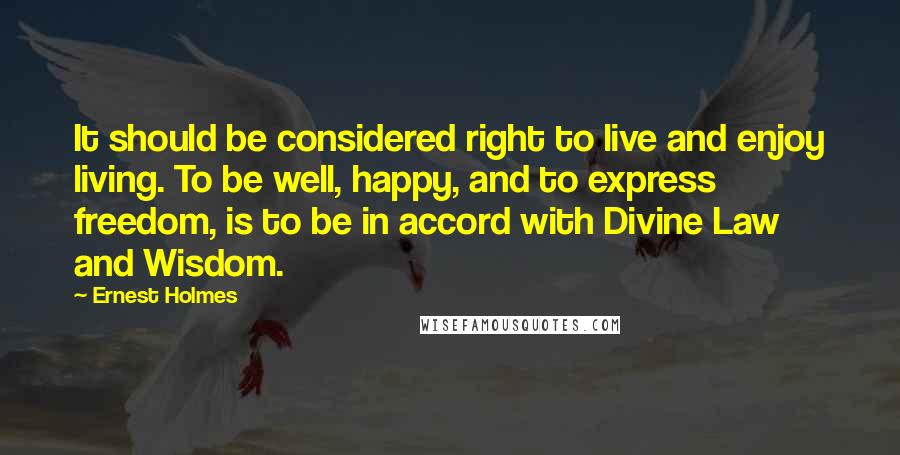 Ernest Holmes Quotes: It should be considered right to live and enjoy living. To be well, happy, and to express freedom, is to be in accord with Divine Law and Wisdom.