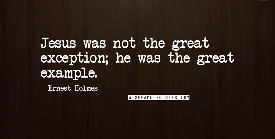 Ernest Holmes Quotes: Jesus was not the great exception; he was the great example.