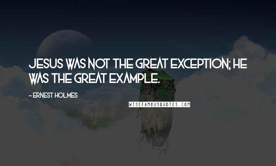 Ernest Holmes Quotes: Jesus was not the great exception; he was the great example.