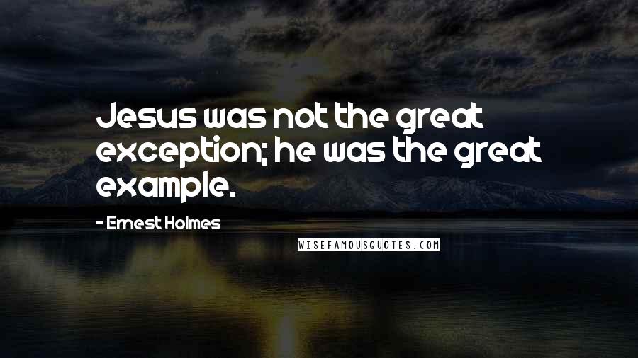 Ernest Holmes Quotes: Jesus was not the great exception; he was the great example.