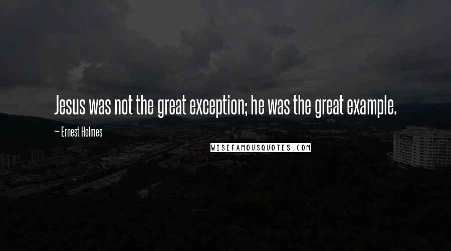 Ernest Holmes Quotes: Jesus was not the great exception; he was the great example.