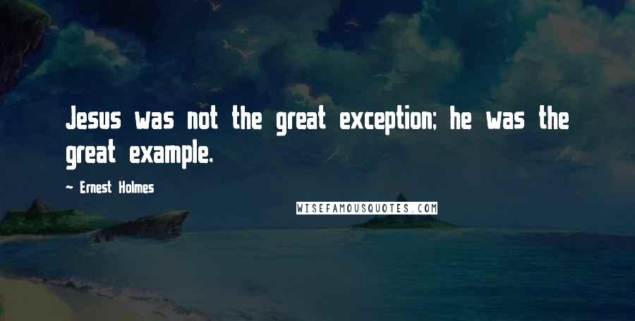 Ernest Holmes Quotes: Jesus was not the great exception; he was the great example.