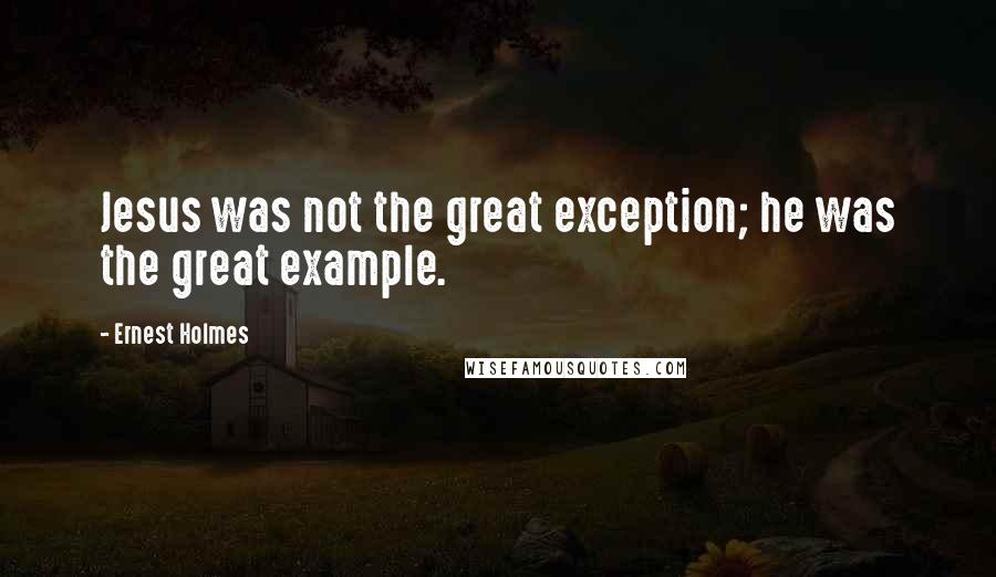 Ernest Holmes Quotes: Jesus was not the great exception; he was the great example.
