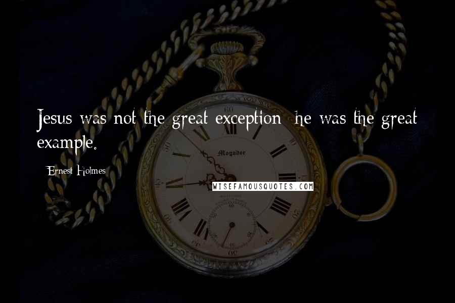 Ernest Holmes Quotes: Jesus was not the great exception; he was the great example.