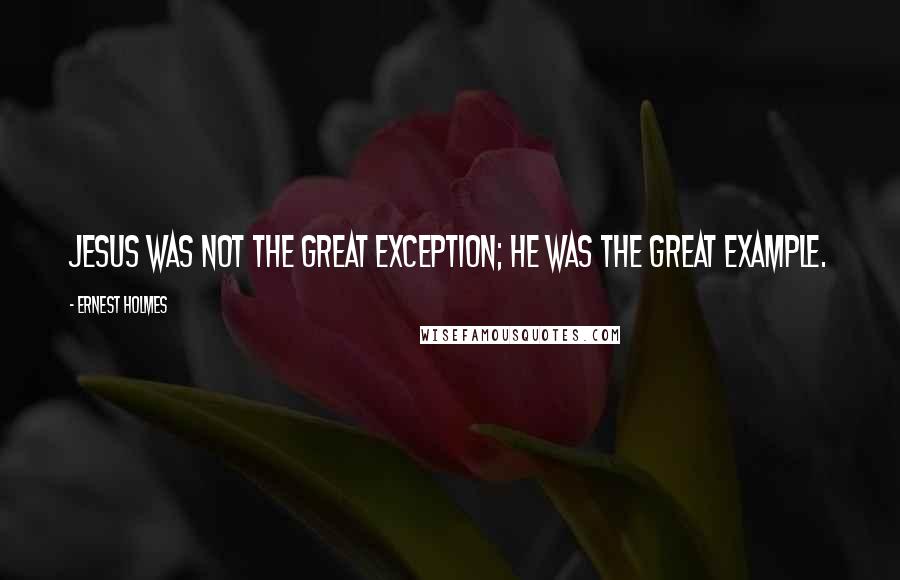 Ernest Holmes Quotes: Jesus was not the great exception; he was the great example.