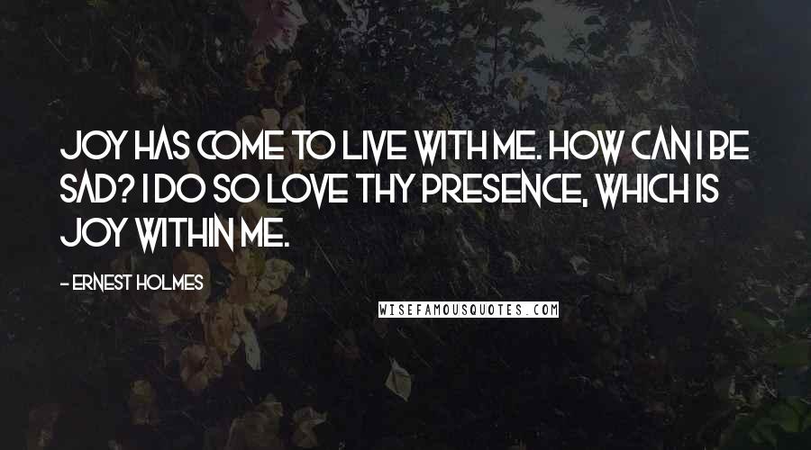 Ernest Holmes Quotes: Joy has come to live with me. How can I be sad? I do so love Thy presence, which is joy within me.