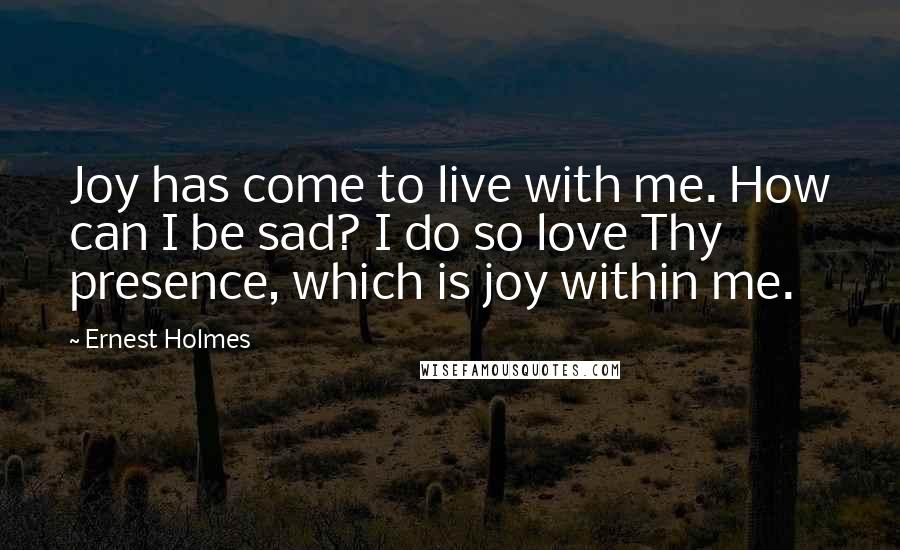 Ernest Holmes Quotes: Joy has come to live with me. How can I be sad? I do so love Thy presence, which is joy within me.