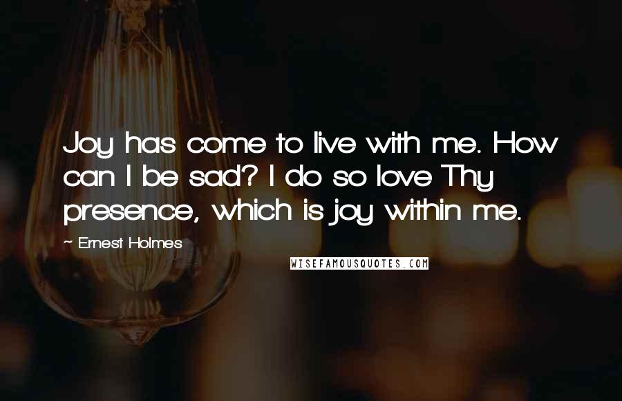 Ernest Holmes Quotes: Joy has come to live with me. How can I be sad? I do so love Thy presence, which is joy within me.