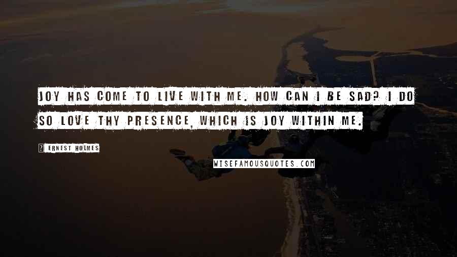 Ernest Holmes Quotes: Joy has come to live with me. How can I be sad? I do so love Thy presence, which is joy within me.