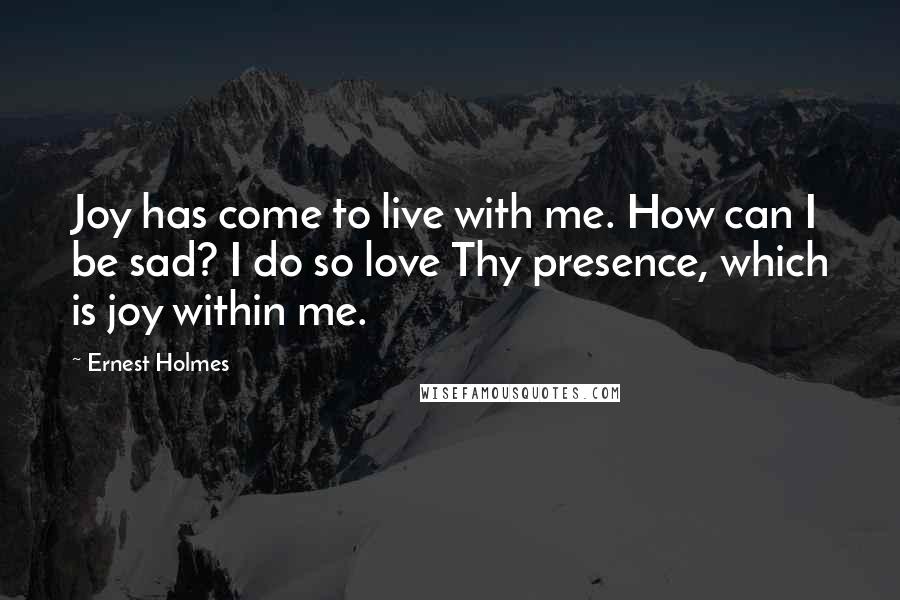 Ernest Holmes Quotes: Joy has come to live with me. How can I be sad? I do so love Thy presence, which is joy within me.