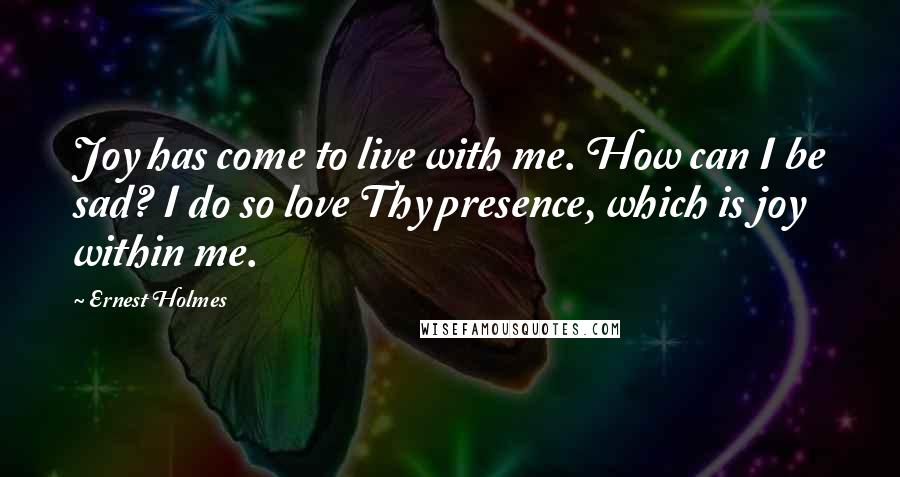 Ernest Holmes Quotes: Joy has come to live with me. How can I be sad? I do so love Thy presence, which is joy within me.