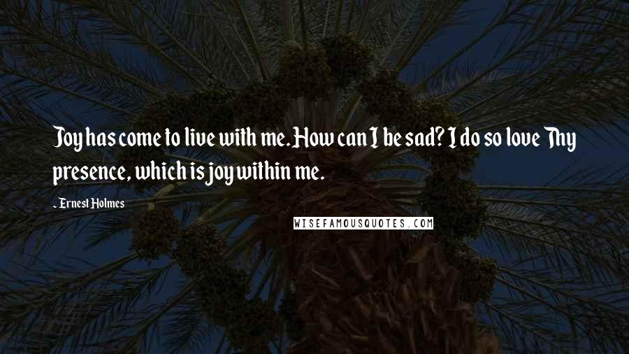 Ernest Holmes Quotes: Joy has come to live with me. How can I be sad? I do so love Thy presence, which is joy within me.