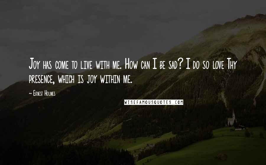 Ernest Holmes Quotes: Joy has come to live with me. How can I be sad? I do so love Thy presence, which is joy within me.