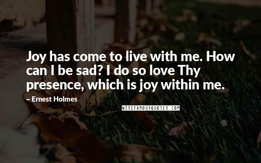 Ernest Holmes Quotes: Joy has come to live with me. How can I be sad? I do so love Thy presence, which is joy within me.