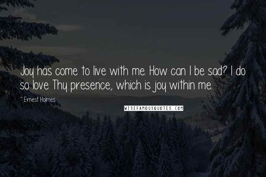 Ernest Holmes Quotes: Joy has come to live with me. How can I be sad? I do so love Thy presence, which is joy within me.