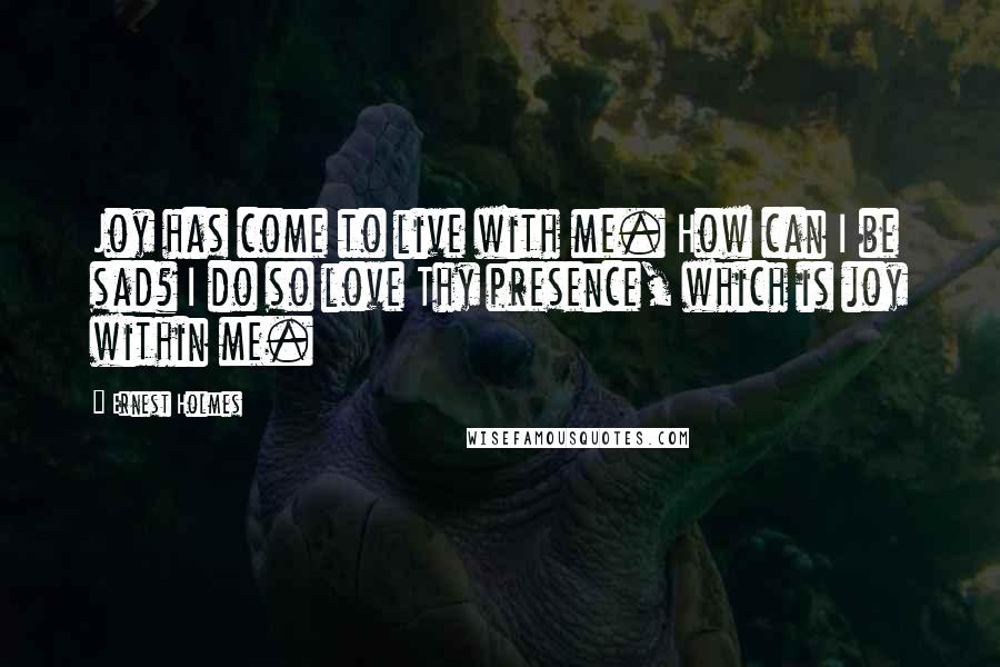 Ernest Holmes Quotes: Joy has come to live with me. How can I be sad? I do so love Thy presence, which is joy within me.