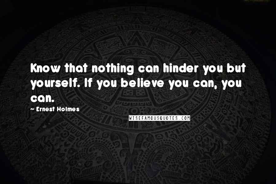 Ernest Holmes Quotes: Know that nothing can hinder you but yourself. If you believe you can, you can.