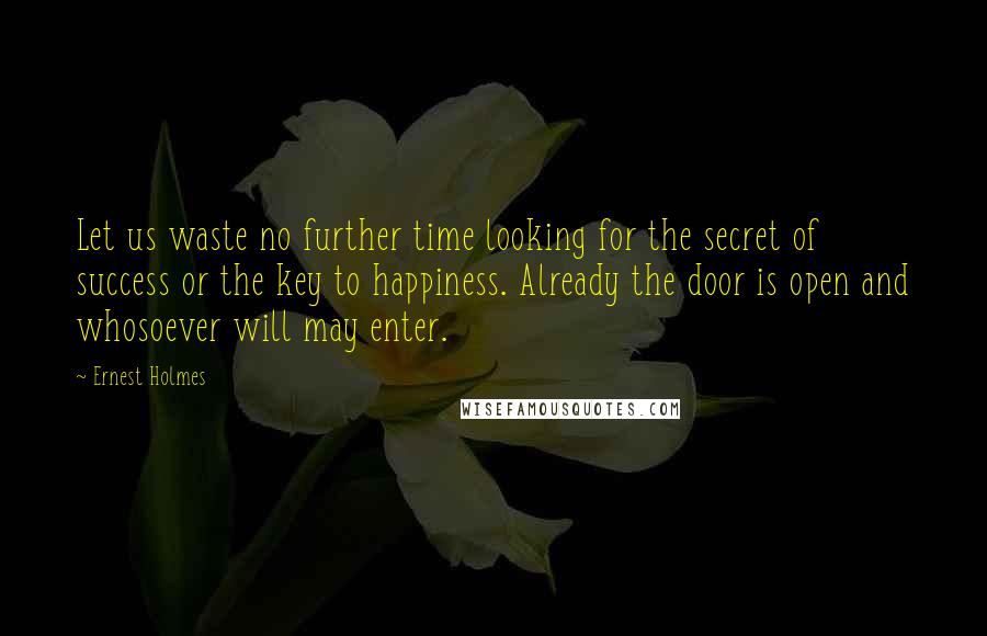 Ernest Holmes Quotes: Let us waste no further time looking for the secret of success or the key to happiness. Already the door is open and whosoever will may enter.