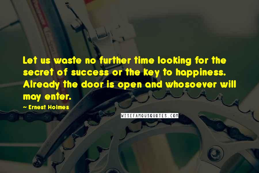 Ernest Holmes Quotes: Let us waste no further time looking for the secret of success or the key to happiness. Already the door is open and whosoever will may enter.