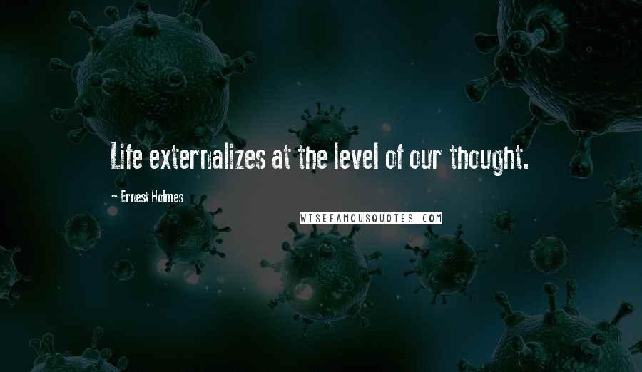 Ernest Holmes Quotes: Life externalizes at the level of our thought.