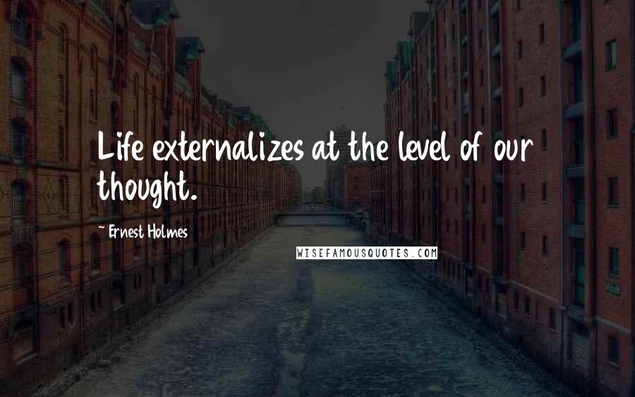 Ernest Holmes Quotes: Life externalizes at the level of our thought.