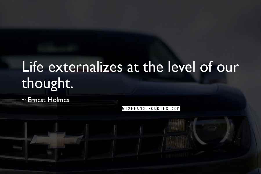 Ernest Holmes Quotes: Life externalizes at the level of our thought.