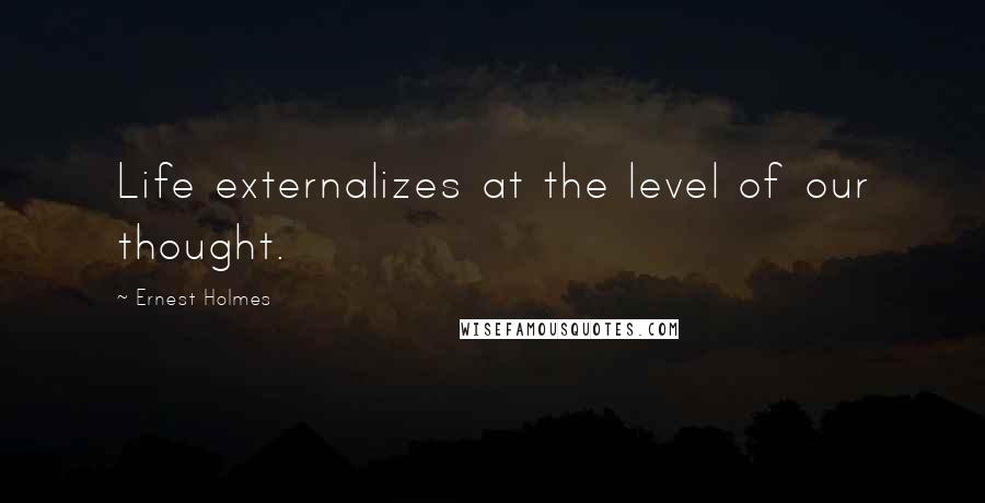 Ernest Holmes Quotes: Life externalizes at the level of our thought.