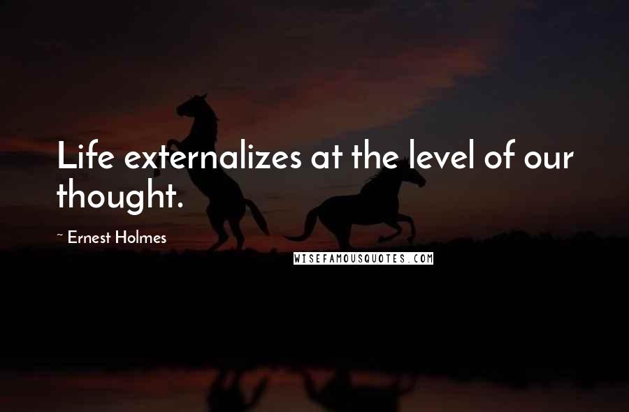 Ernest Holmes Quotes: Life externalizes at the level of our thought.