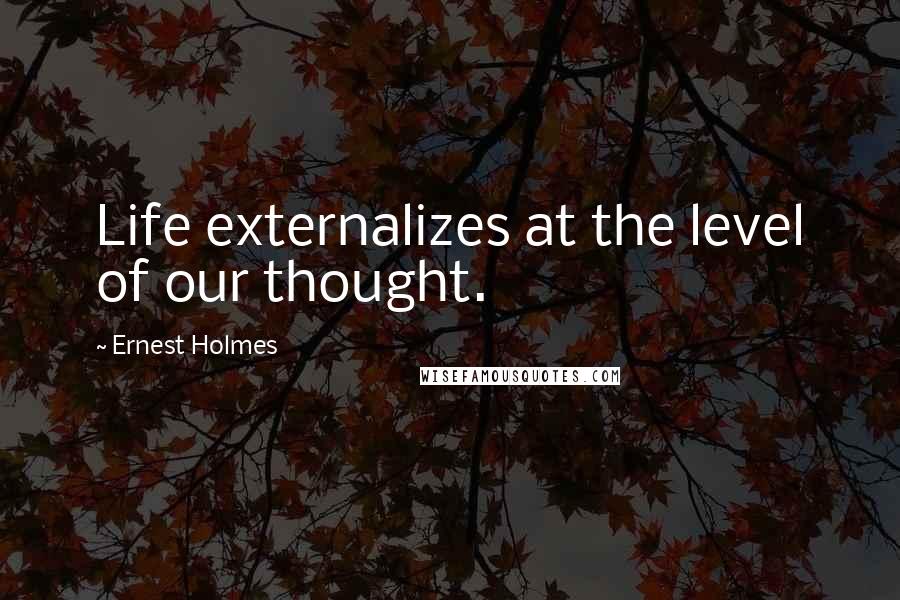 Ernest Holmes Quotes: Life externalizes at the level of our thought.