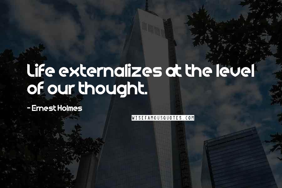 Ernest Holmes Quotes: Life externalizes at the level of our thought.